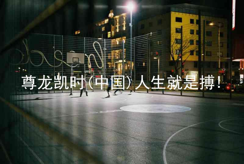 尊龙凯时(中国)人生就是搏!